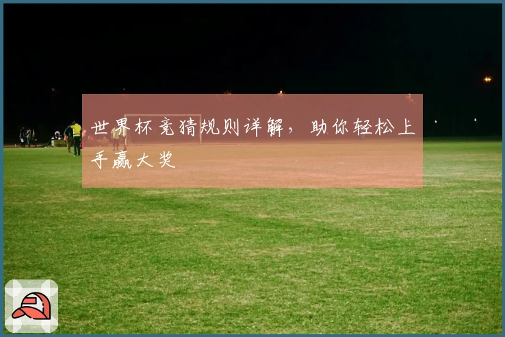 世界杯竞猜规则详解，助你轻松上手赢大奖