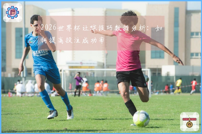 2026世界杯让球技巧数据分析：如何提高投注成功率