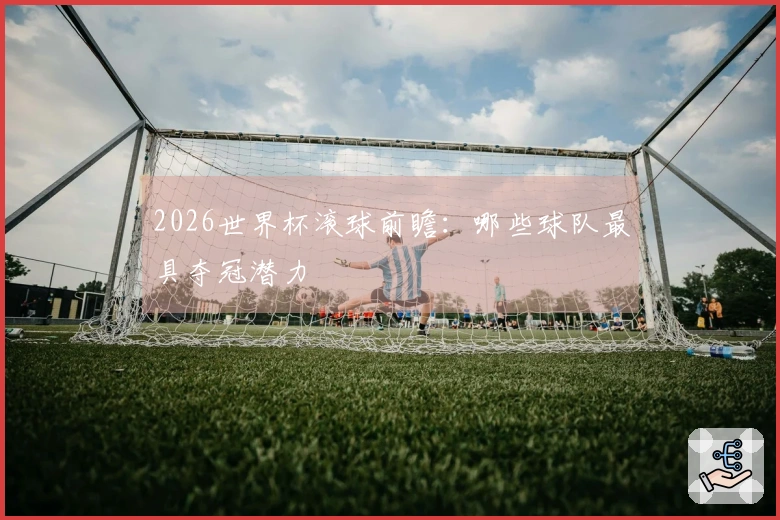 2026世界杯滚球前瞻：哪些球队最具夺冠潜力