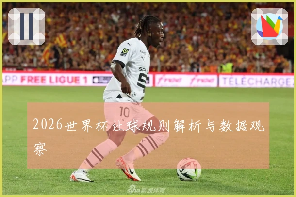 2026世界杯让球规则解析与数据观察