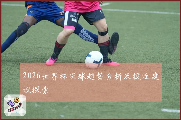 2026世界杯买球趋势分析及投注建议探索