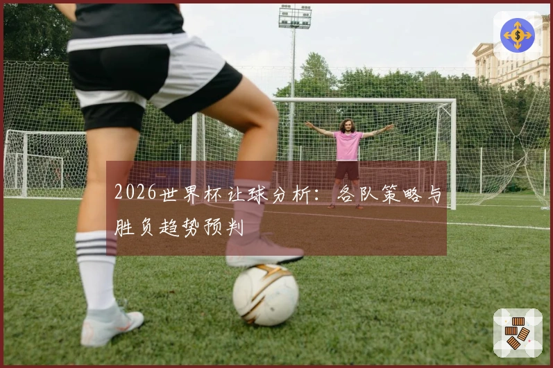 2026世界杯让球分析：各队策略与胜负趋势预判
