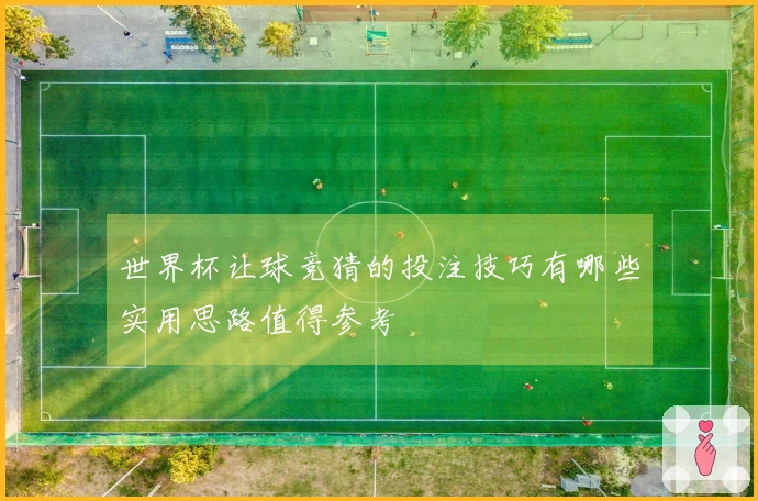 世界杯让球竞猜的投注技巧有哪些实用思路值得参考