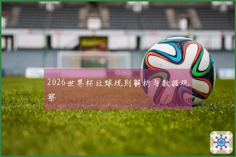 2026世界杯让球规则解析与数据观察