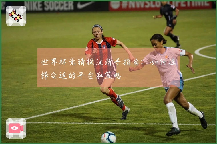 世界杯竞猜投注新手指南：如何选择合适的平台和策略