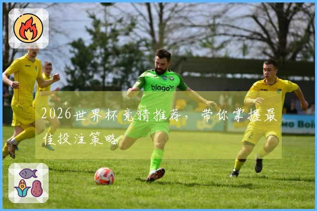 2026世界杯竞猜推荐，带你掌握最佳投注策略