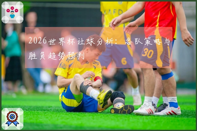 2026世界杯让球分析：各队策略与胜负趋势预判