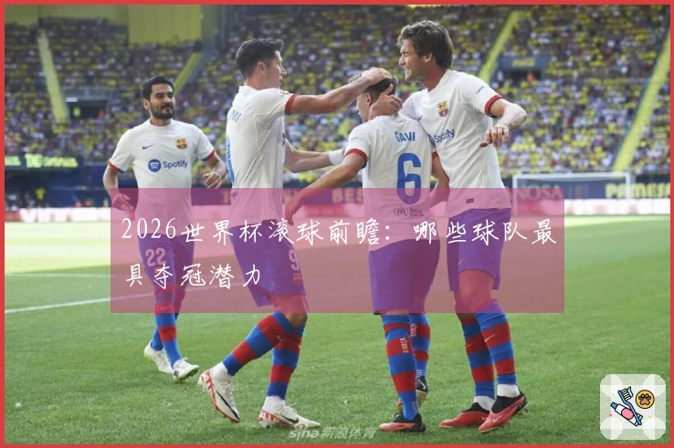 2026世界杯滚球前瞻：哪些球队最具夺冠潜力